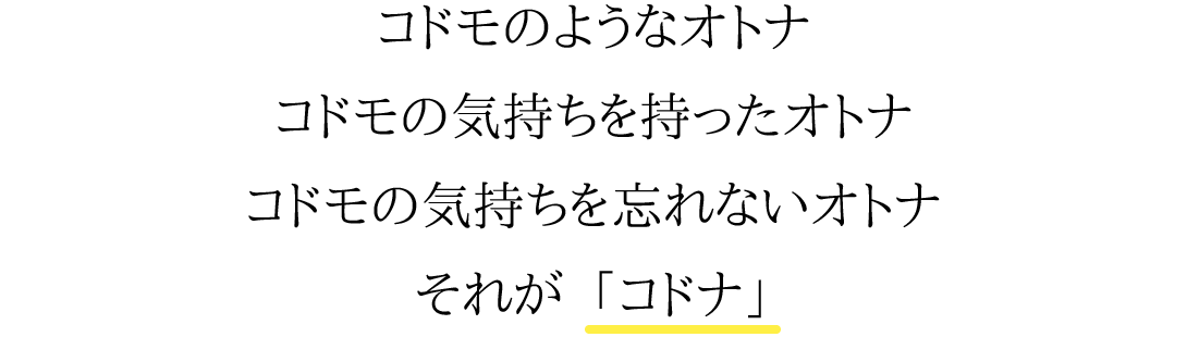 コドモのようなオトナ。コドモの気持ちを持ったオトナ。コドモの気持ちを忘れないオトナ それが「コドナ」